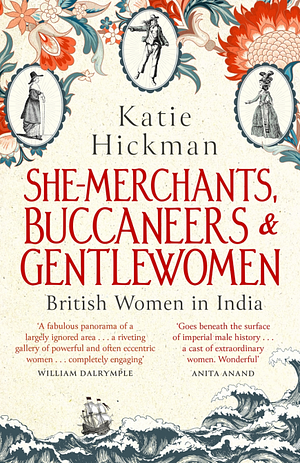 She-Merchants, Buccaneers and Gentlewomen: British women in India 1600 – 1900 by Katie Hickman