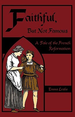 Faithful, But Not Famous: A Tale of the French Reformation by Emma Leslie