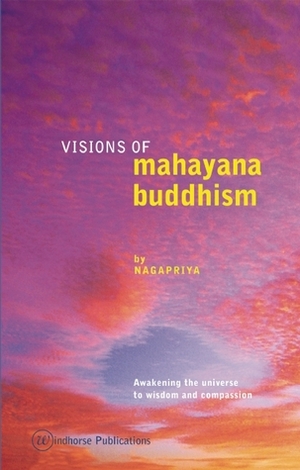 Visions of Mahayana Buddhism: Awakening the Universe to Wisdom and Compassion by Nagapriya