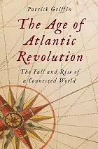 The Age of Atlantic Revolution: The Fall and Rise of a Connected World by Patrick Griffin