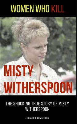 Women Who Kill: Misty Witherspoon: The Shocking True Story of Misty Witherspoon by Frances J. Armstrong