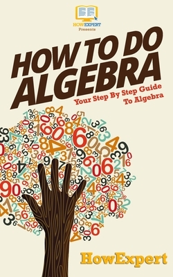 How To Do Algebra: Your Step-By-Step Guide To Algebra by Howexpert Press