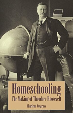 Homeschooling: The Making of Theodore Roosevelt by Charlene Notgrass