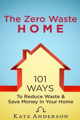 The Zero Waste Home: 101 Ways To Reduce Waste & Save Money In Your Home by Kate Anderson