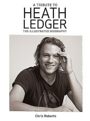 A Tribute to Heath Ledger: The Illustrated Biography by Chris Roberts