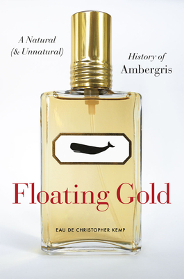 Floating Gold: A Natural (and Unnatural) History of Ambergris by Christopher Kemp