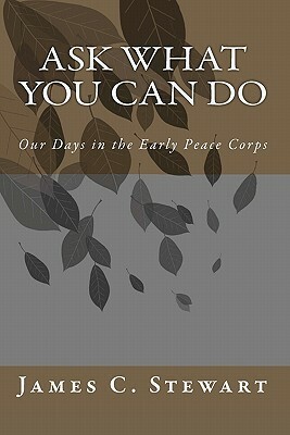 Ask What You Can Do: Our Days in the Early Peace Corps by James C. Stewart