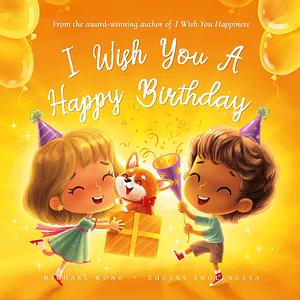 I Wish You A Happy Birthday: A Happy Birthday Book That Keeps On Giving Months After The Birthday Card Has Been Discarded by Eugene Smolenceva, Michael Wong