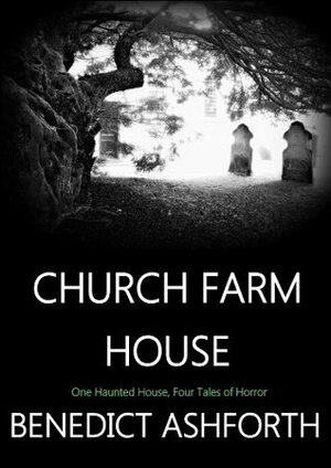 Church Farm House: One Haunted House, Four Tales of Horror by Benedict Ashforth