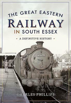 The Great Eastern Railway in South Essex: A Definitive History by Charles Phillips