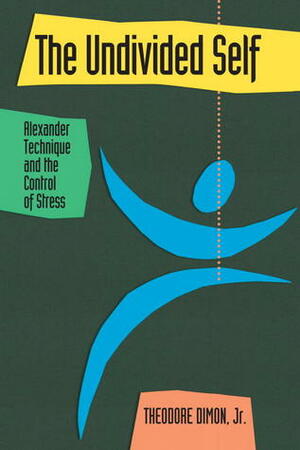 The Undivided Self: Alexander Technique and the Control of Stress by Theodore Dimon Jr.