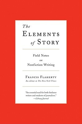 The Elements of Story: Field Notes on Nonfiction Writing by Francis Flaherty