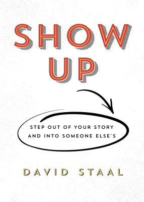 Show Up: Step Out of Your Story and Into Someone Else’s by David Staal