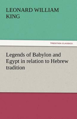 Legends of Babylon and Egypt in Relation to Hebrew Tradition by Leonard W. King, Leonard William King