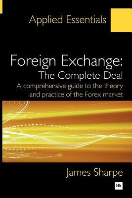 Foreign Exchange: The Complete Deal: A Comprehensive Guide to the Theory and Practice of the Forex Market by James Sharpe