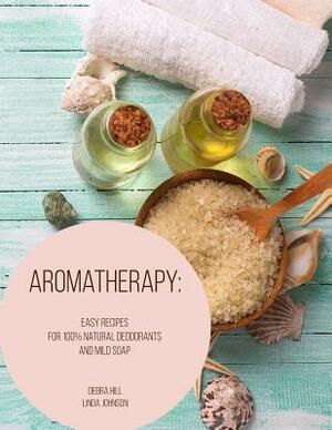 Aromatherapy: Easy Recipes For 100% Natural Deodorants And Mild Soap by Linda Johnson, Debra Hill