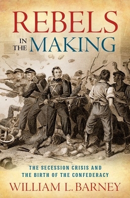 Rebels in the Making: The Secession Crisis and the Birth of the Confederacy by William L. Barney