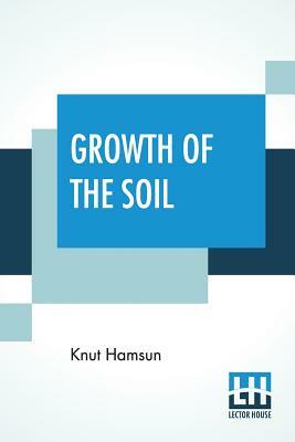 Growth Of The Soil: (Original Title "Markens Grøde"); Translated From The Norwegian Of Knut Hamsun By W.W. Worster by Knut Hamsun