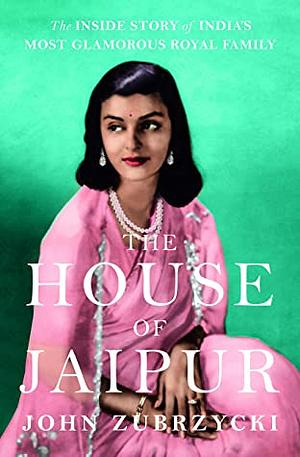 The House of Jaipur: The Inside Story of India's Most Glamorous Royal Family by John Zubrzycki