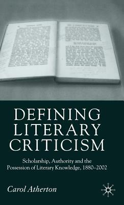 Defining Literary Criticism: Scholarship, Authority and the Possession of Literary Knowledge, 1880-2002 by Carol Atherton