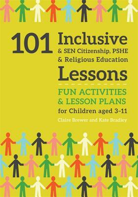 101 Inclusive and Sen Citizenship, Pshe and Religious Education Lessons: Fun Activities and Lesson Plans for Children Aged 3 - 11 by Kate Bradley, Claire Brewer