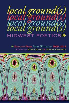 Local Ground(s)--Midwest Poetics: Selected Prose Verse Wisconsin 2009-2014 by Cowfeather Press