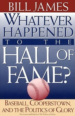 Whatever Happened to the Hall of Fame? Baseball, Cooperstown, and the Politics of Glory by Bill James