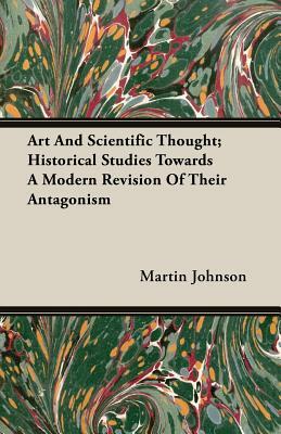 Art and Scientific Thought; Historical Studies Towards a Modern Revision of Their Antagonism by Martin Johnson