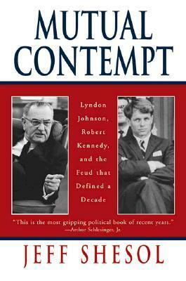 Mutual Contempt: Lyndon Johnson, Robert Kennedy, and the Feud that Defined a Decade by Jeff Shesol