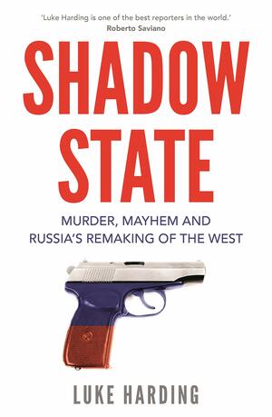 Shadow State: Murder, Mayhem and Russia’s Remaking of the West by Luke Harding
