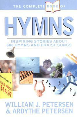 The Complete Book of Hymns: Inspiring Stories about 600 Hymns and Praise Songs by Ardythe Petersen, William J. Petersen