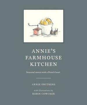 Annie's Farmhouse Kitchen: Seasonal Menus with a French Heart by Annie Smithers, Robin Cowcher