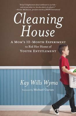 Cleaning House: A Mom's Twelve-Month Experiment to Rid Her Home of Youth Entitlement by Kay Wills Wyma
