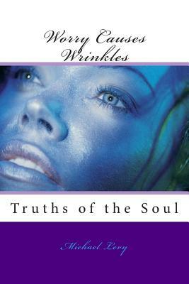 Worry Causes Wrinkles: Truths of the Soul by Michael Levy