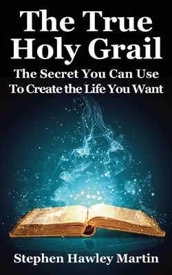 The True Holy Grail: The Secret You Can Use to Create the Life You Want by Stephen Hawley Martin