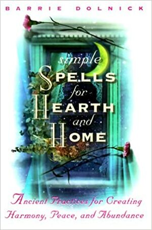 Simple Spells for Hearth and Home: Ancient Practices for Creating Harmony, Peace, and Abundance by Barrie Dolnick