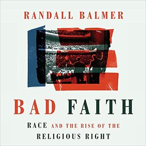 Bad Faith: Race and the Rise of the Religious Right by Randall Balmer