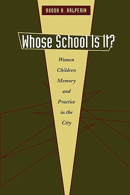 Whose School Is It?: Women, Children, Memory, and Practice in the City by Rhoda H. Halperin