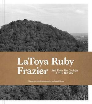 Latoya Ruby Frazier: And from the Coaltips a Tree Will Rise by LaToya Ruby Frazier