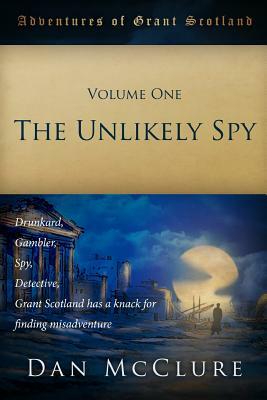 The Adventures of Grant Scotland, Volume One: The Unlikely Spy by Dan McClure