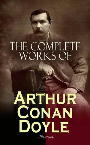 The Complete Works of Arthur Conan Doyle (Illustrated): Complete Sherlock Holmes Books, The Professor Challenger Series, The Brigadier Gerard Stories… (Including Poetry, Plays, Historical Works, Spiritualist Writings &amp; Personal Memoirs) by Arthur Conan Doyle, Arthur Conan Doyle