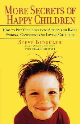 More Secrets of Happy Children: Embrace Your Power as a Parent--and Help Your Children be Confident, Positive, Well-Adjusted and Happy by Shaaron Biddulph, Steve Biddulph