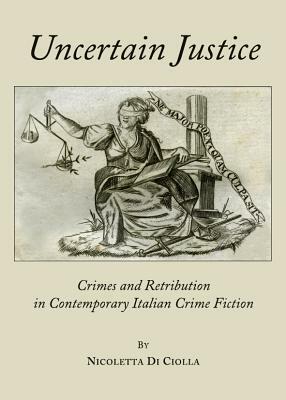 Uncertain Justice: Crimes and Retribution in Contemporary Italian Crime Fiction by Nicoletta Di Ciolla