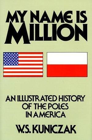 My Name is Million: An Illustrated History of the Poles in America by W. S. Kuniczak