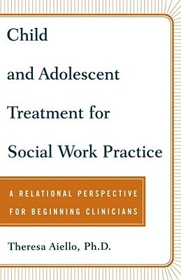 Child and Adolescent Treatment for Social Work Practice: A Relational Perspective for Beginning Clinicians by Theresa Aiello