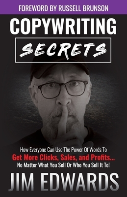 Copywriting Secrets: How Everyone Can Use the Power of Words to Get More Clicks, Sales, and Profits...No Matter What You Sell or Who You Se by Jim Edwards