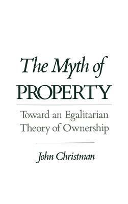 Myth of Property: Toward an Egalitarian Theory of Ownership by John Christman