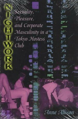 Nightwork: Sexuality, Pleasure, and Corporate Masculinity in a Tokyo Hostess Club by Anne Allison