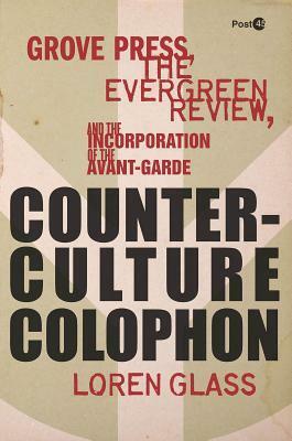Counterculture Colophon: Grove Press, the Evergreen Review, and the Incorporation of the Avant-Garde by Loren Glass