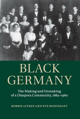 Black Germany: The Making and Unmaking of a Diaspora Community, 1884-1960 by Eve Rosenhaft, Robbie Aitken